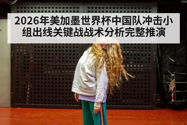 2026年美加墨世界杯中国队冲击小组出线关键战战术分析完整推演